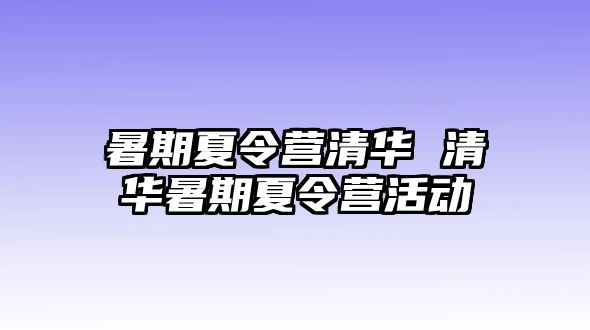 暑期夏令营清华 清华暑期夏令营活动