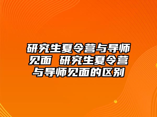 研究生夏令营与导师见面 研究生夏令营与导师见面的区别