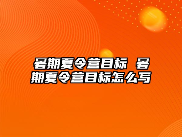 暑期夏令营目标 暑期夏令营目标怎么写