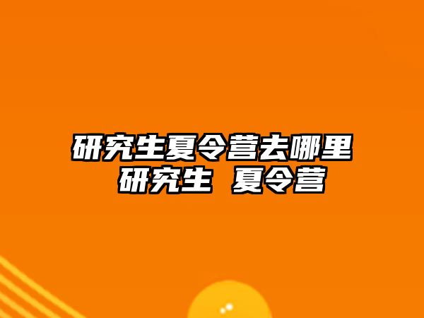 研究生夏令营去哪里 研究生 夏令营