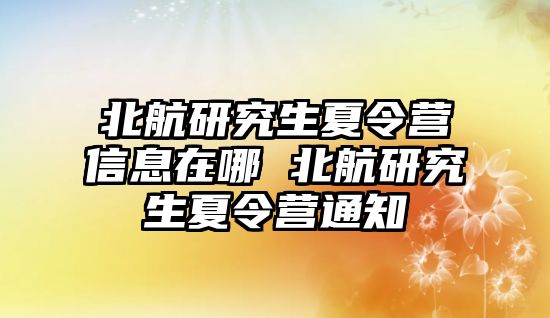 北航研究生夏令营信息在哪 北航研究生夏令营通知