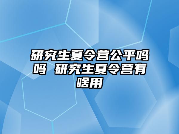 研究生夏令营公平吗吗 研究生夏令营有啥用