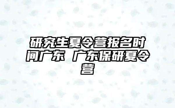 研究生夏令营报名时间广东 广东保研夏令营