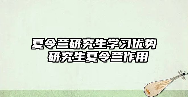 夏令营研究生学习优势 研究生夏令营作用