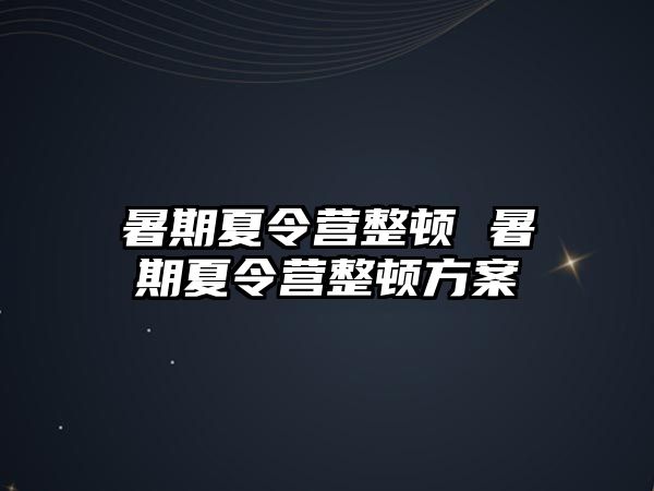 暑期夏令营整顿 暑期夏令营整顿方案