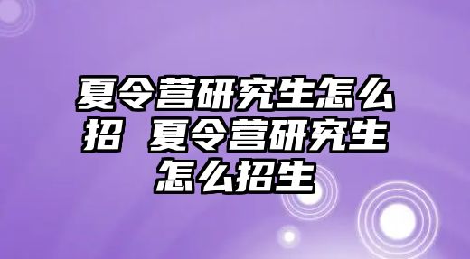 夏令营研究生怎么招 夏令营研究生怎么招生