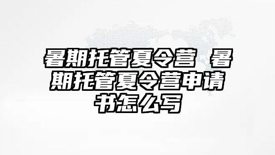 暑期托管夏令营 暑期托管夏令营申请书怎么写