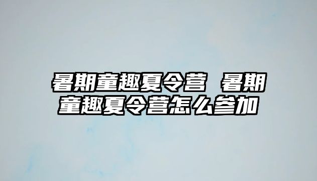 暑期童趣夏令营 暑期童趣夏令营怎么参加