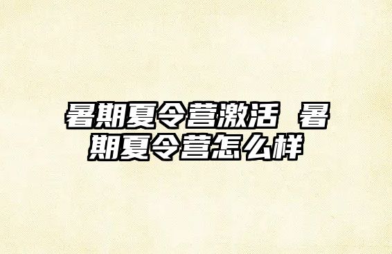 暑期夏令营激活 暑期夏令营怎么样