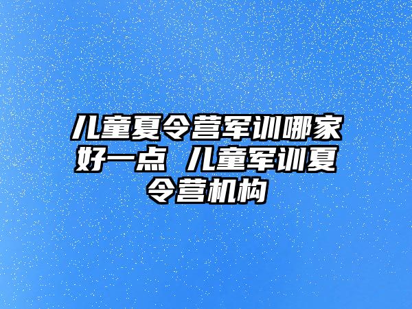 儿童夏令营军训哪家好一点 儿童军训夏令营机构