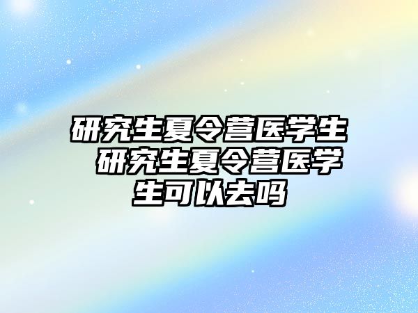 研究生夏令营医学生 研究生夏令营医学生可以去吗