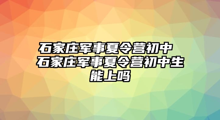 石家庄军事夏令营初中 石家庄军事夏令营初中生能上吗