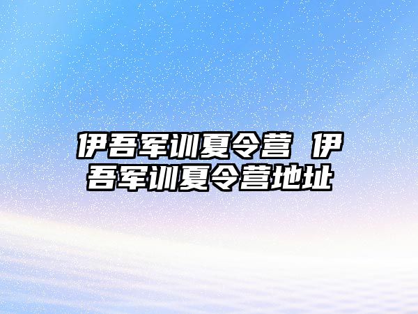 伊吾军训夏令营 伊吾军训夏令营地址