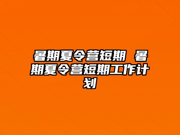 暑期夏令营短期 暑期夏令营短期工作计划