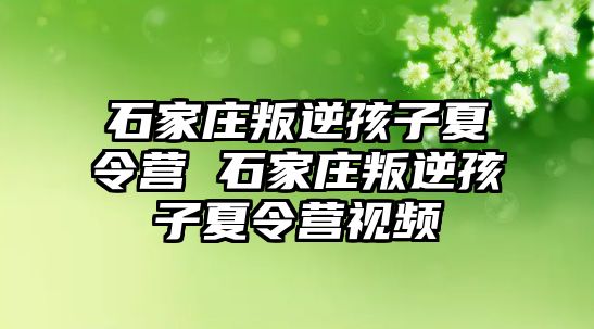 石家庄叛逆孩子夏令营 石家庄叛逆孩子夏令营视频