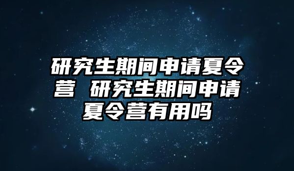 研究生期间申请夏令营 研究生期间申请夏令营有用吗