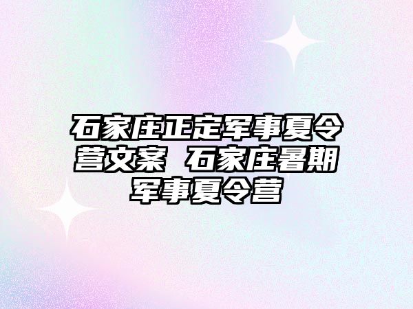 石家庄正定军事夏令营文案 石家庄暑期军事夏令营