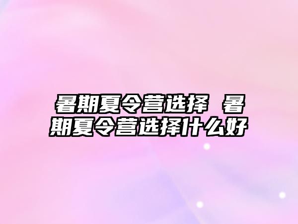 暑期夏令营选择 暑期夏令营选择什么好