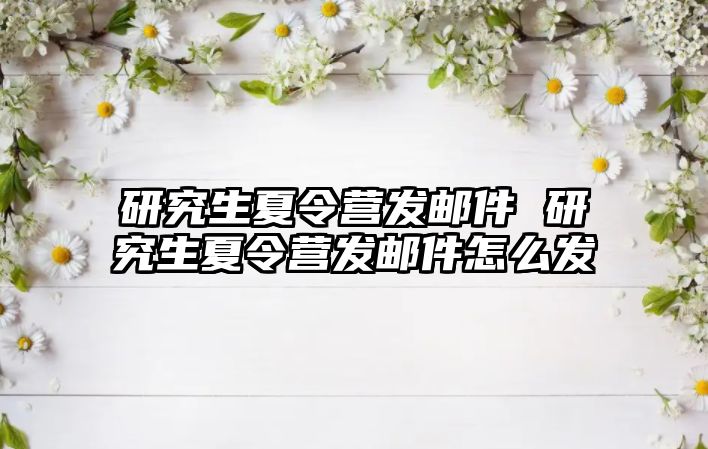 研究生夏令营发邮件 研究生夏令营发邮件怎么发