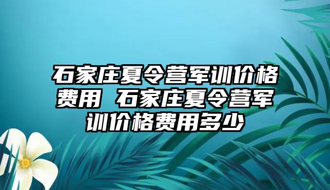 石家庄夏令营军训价格费用 石家庄夏令营军训价格费用多少