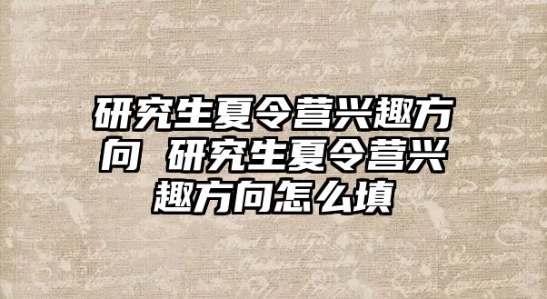 研究生夏令营兴趣方向 研究生夏令营兴趣方向怎么填