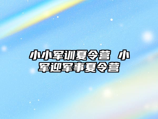 小小军训夏令营 小军迎军事夏令营