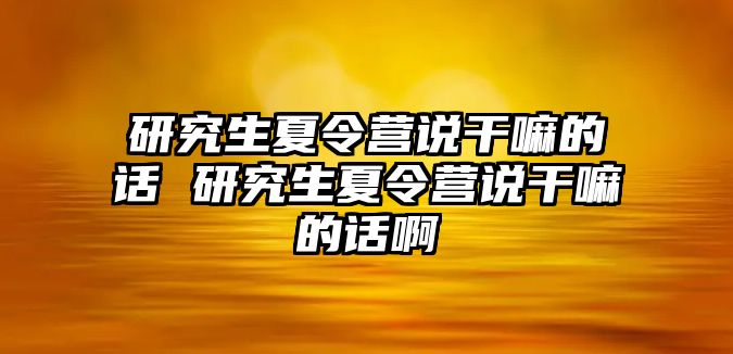 研究生夏令营说干嘛的话 研究生夏令营说干嘛的话啊