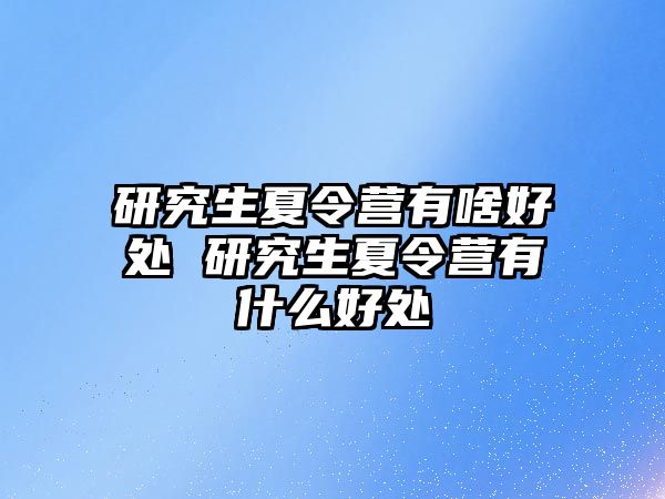 研究生夏令营有啥好处 研究生夏令营有什么好处