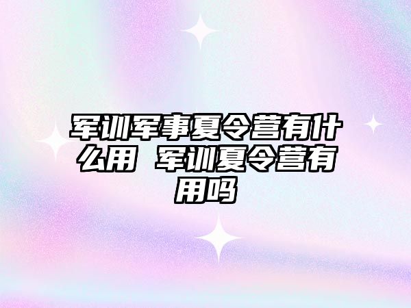 军训军事夏令营有什么用 军训夏令营有用吗