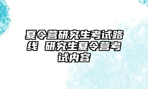 夏令营研究生考试路线 研究生夏令营考试内容