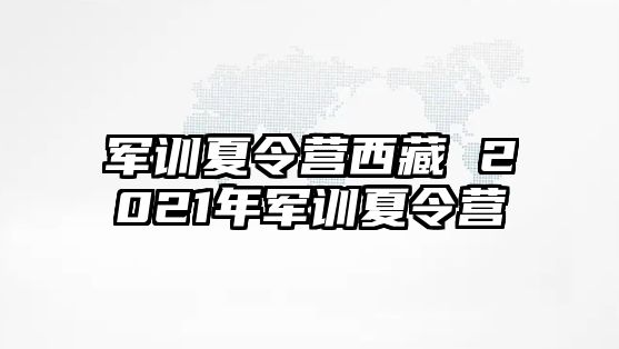 军训夏令营西藏 2021年军训夏令营