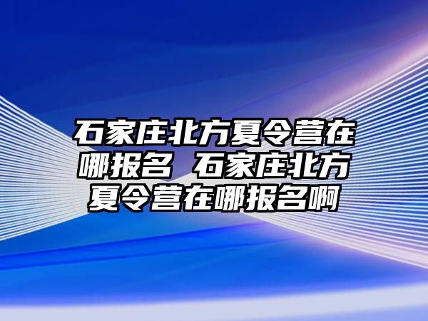 石家庄北方夏令营在哪报名 石家庄北方夏令营在哪报名啊