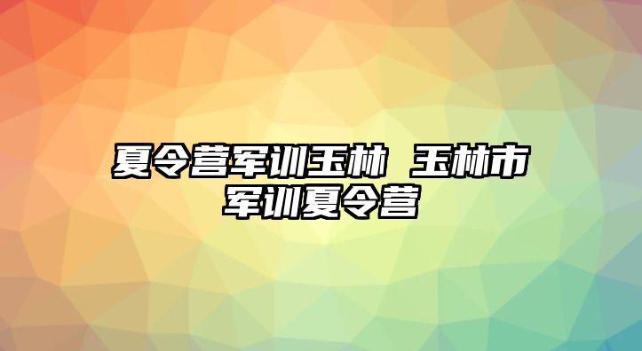 夏令营军训玉林 玉林市军训夏令营