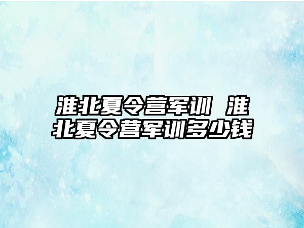 淮北夏令营军训 淮北夏令营军训多少钱