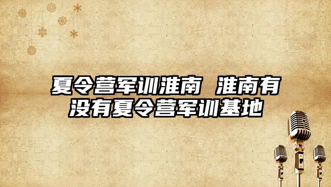 夏令营军训淮南 淮南有没有夏令营军训基地