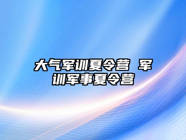 大气军训夏令营 军训军事夏令营