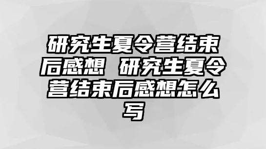 研究生夏令营结束后感想 研究生夏令营结束后感想怎么写