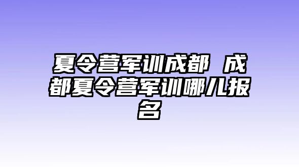 夏令营军训成都 成都夏令营军训哪儿报名