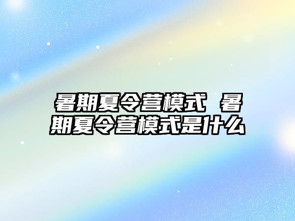 暑期夏令营模式 暑期夏令营模式是什么