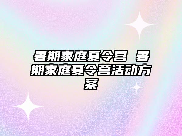 暑期家庭夏令营 暑期家庭夏令营活动方案