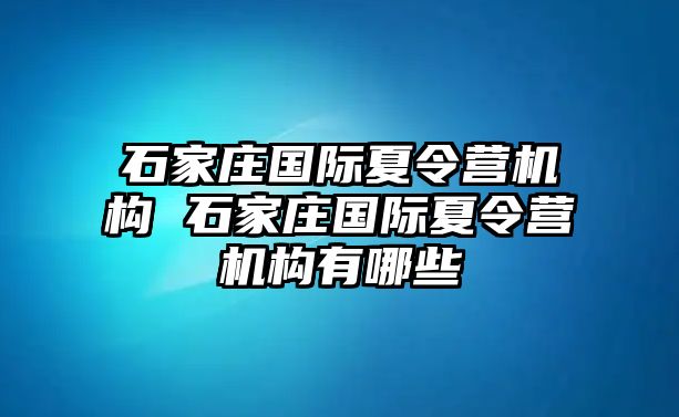 石家庄国际夏令营机构 石家庄国际夏令营机构有哪些