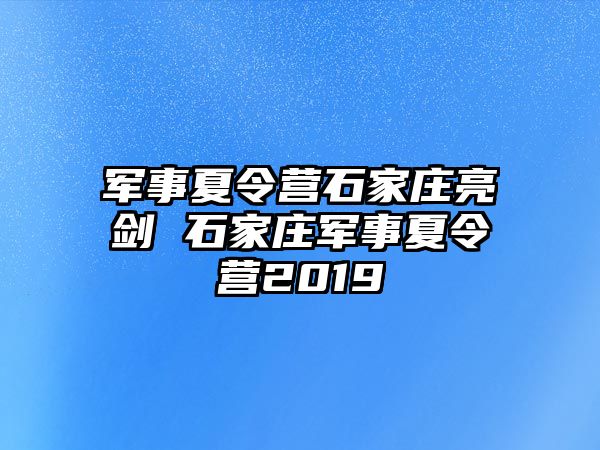 军事夏令营石家庄亮剑 石家庄军事夏令营2019