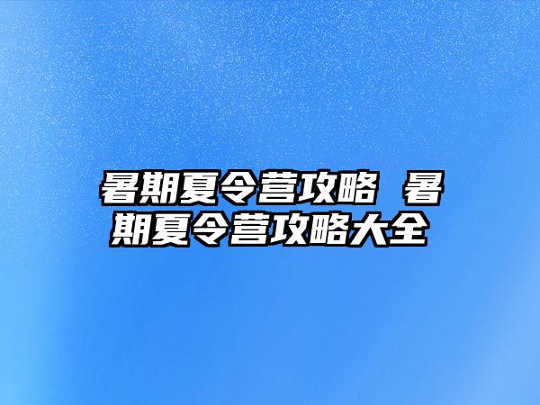 暑期夏令营攻略 暑期夏令营攻略大全