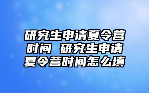 研究生申请夏令营时间 研究生申请夏令营时间怎么填