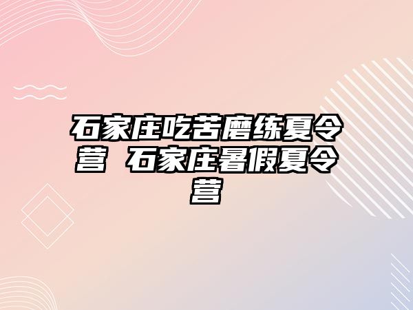 石家庄吃苦磨练夏令营 石家庄暑假夏令营