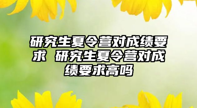 研究生夏令营对成绩要求 研究生夏令营对成绩要求高吗