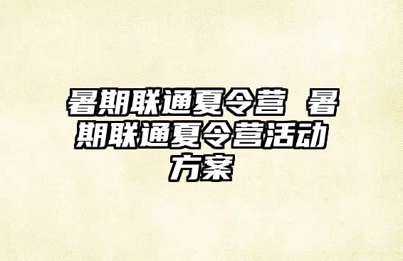 暑期联通夏令营 暑期联通夏令营活动方案