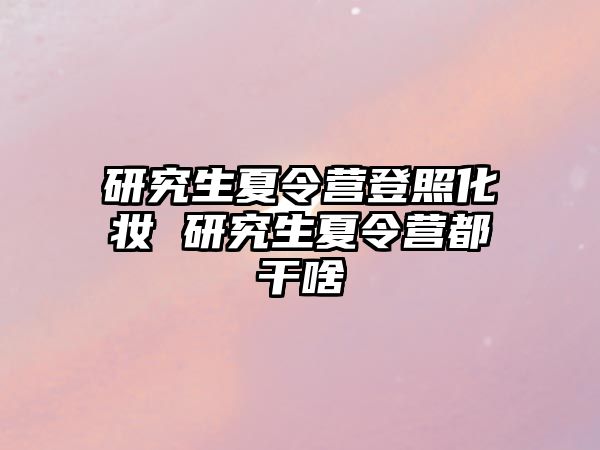 研究生夏令营登照化妆 研究生夏令营都干啥