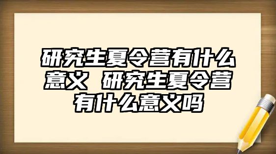 研究生夏令营有什么意义 研究生夏令营有什么意义吗