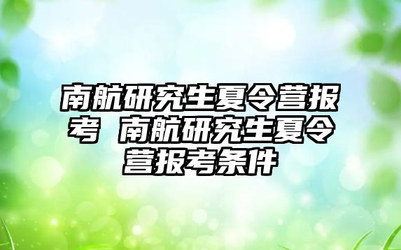 南航研究生夏令营报考 南航研究生夏令营报考条件